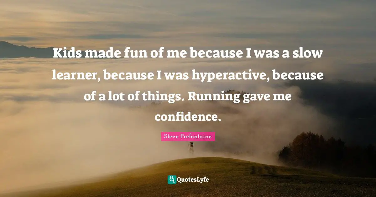Steve Prefontaine Quotes: "Kids made fun of me because I was a slow learner, because I was hyperactive, because of a lot of things. Running gave me confidence."