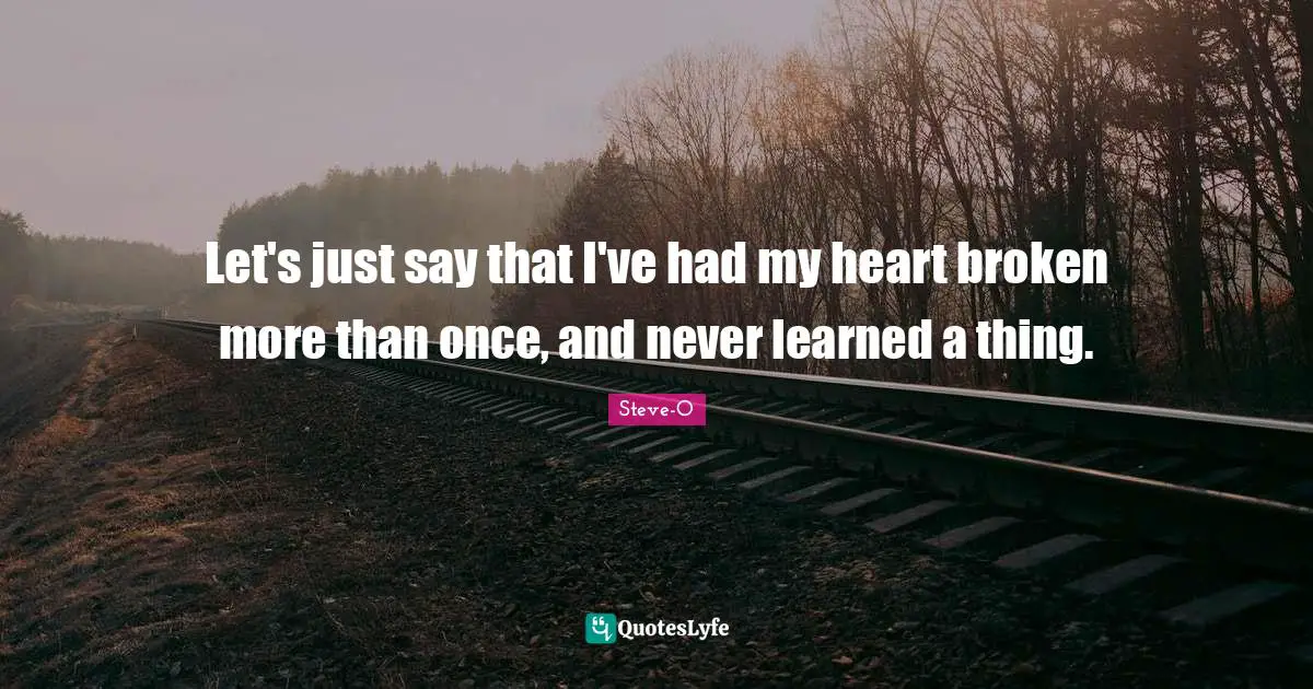Let's just say that I've had my heart broken more than once, and never learned a thing.