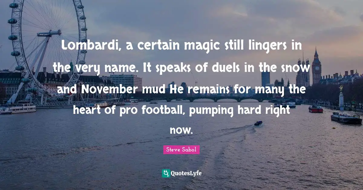 Lombardi, a certain magic still lingers in the very name. It speaks of duels in the snow and November mud He remains for many the heart of pro football, pumping hard right now.