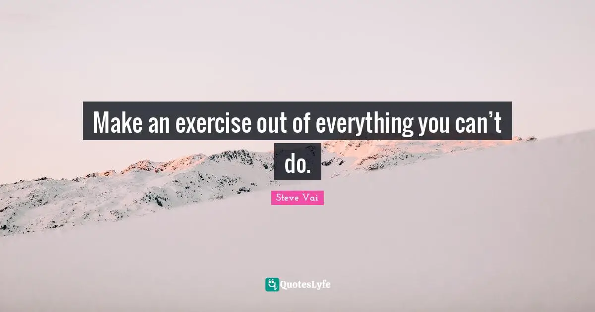 Make an exercise out of everything you can’t do.