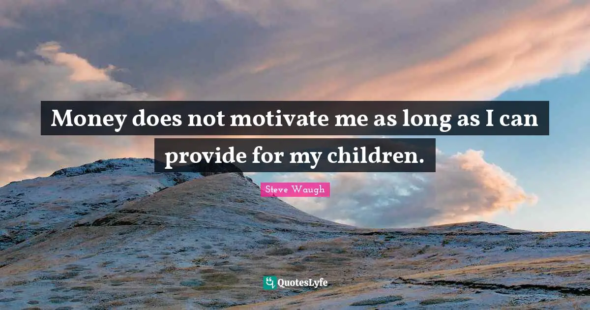 Money does not motivate me as long as I can provide for my children.