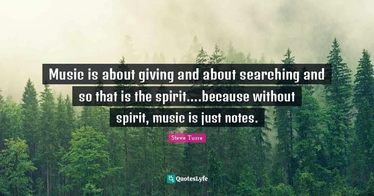 Music is about giving and about searching and so that is the spirit....because without spirit, music is just notes.