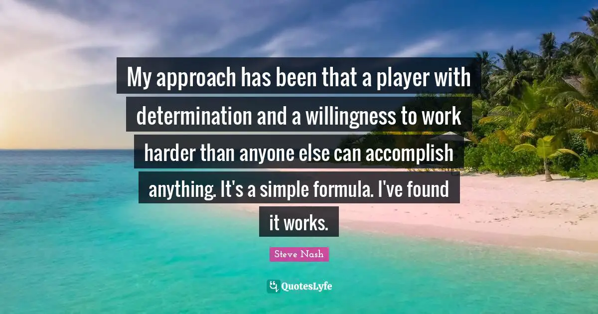 Steve Nash Quotes: "My approach has been that a player with determination and a willingness to work harder than anyone else can accomplish anything. It's a simple formula. I've found it works."