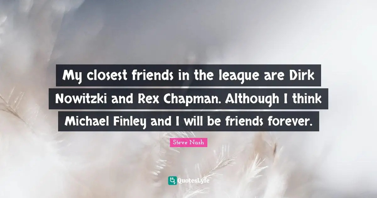 Steve Nash Quotes: "My closest friends in the league are Dirk Nowitzki and Rex Chapman. Although I think Michael Finley and I will be friends forever."