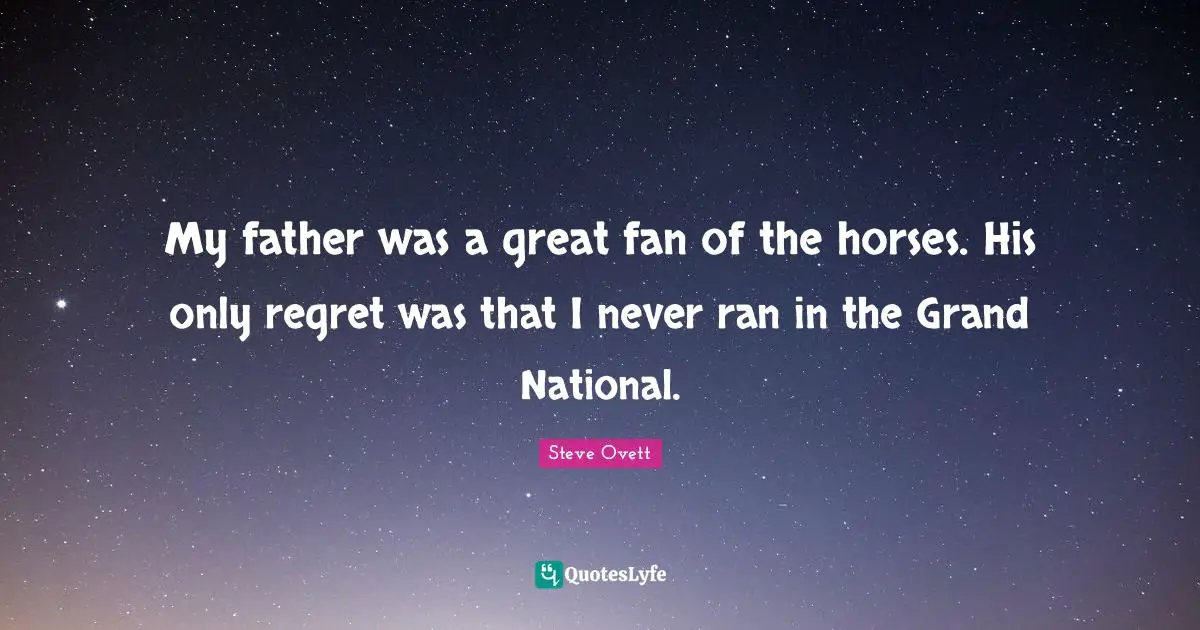 My father was a great fan of the horses. His only regret was that I never ran in the Grand National.