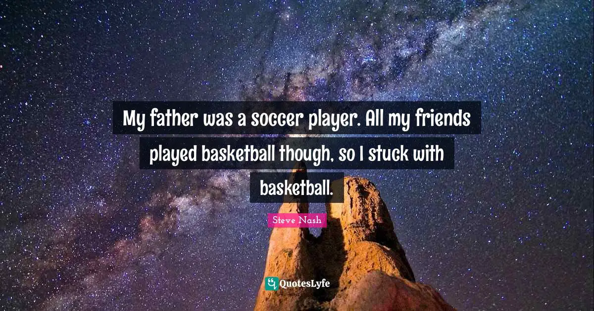 Steve Nash Quotes: "My father was a soccer player. All my friends played basketball though, so I stuck with basketball."