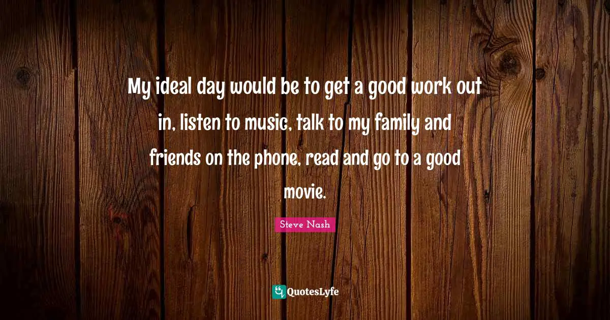 Steve Nash Quotes: "My ideal day would be to get a good work out in, listen to music, talk to my family and friends on the phone, read and go to a good movie."