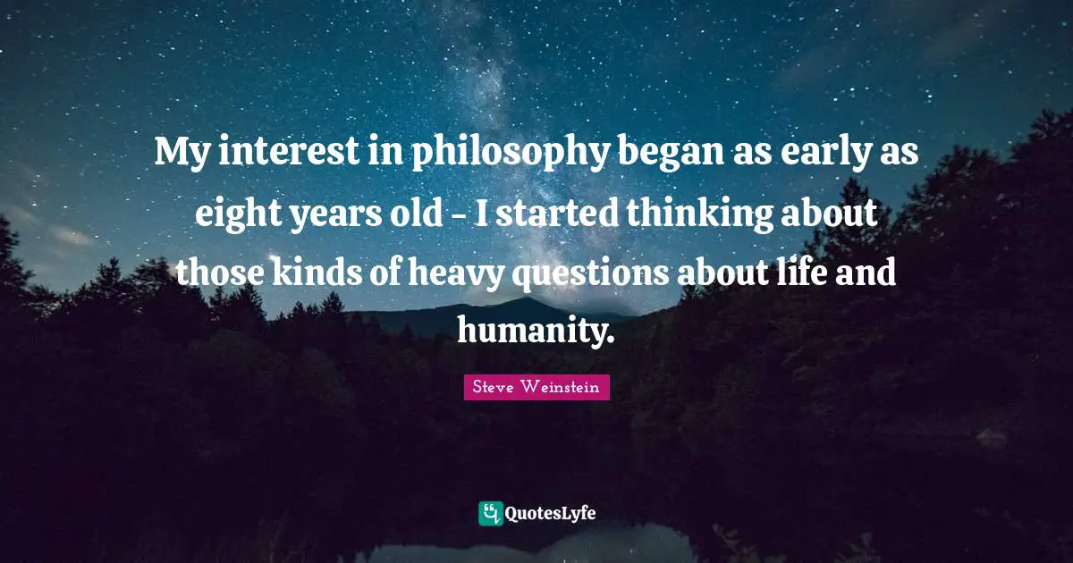 My interest in philosophy began as early as eight years old - I started thinking about those kinds of heavy questions about life and humanity.