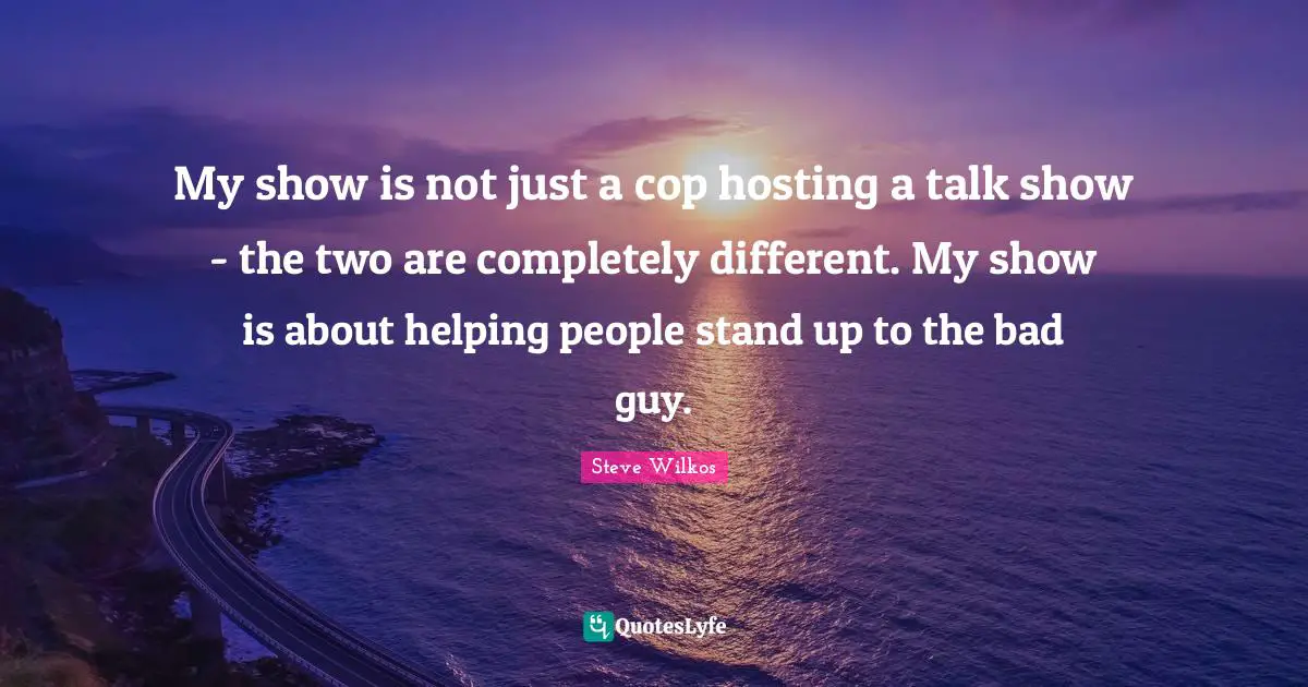 My show is not just a cop hosting a talk show - the two are completely different. My show is about helping people stand up to the bad guy.
