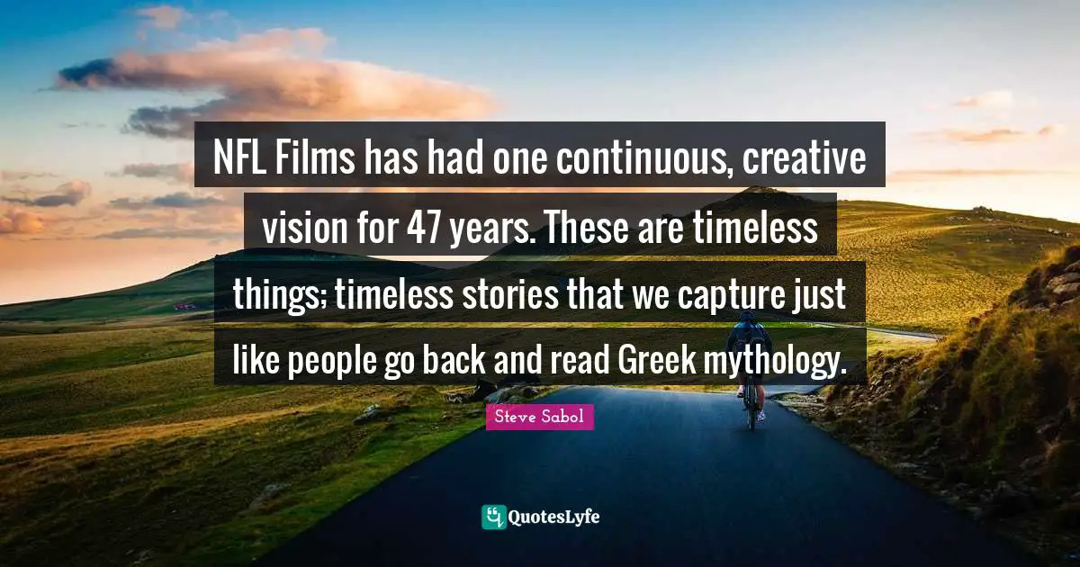 NFL Films has had one continuous, creative vision for 47 years. These are timeless things; timeless stories that we capture just like people go back and read Greek mythology.