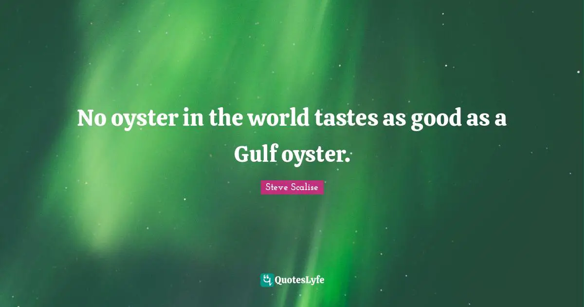 No oyster in the world tastes as good as a Gulf oyster.