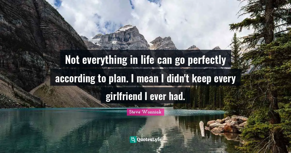 Not everything in life can go perfectly according to plan. I mean I didn't keep every girlfriend I ever had.