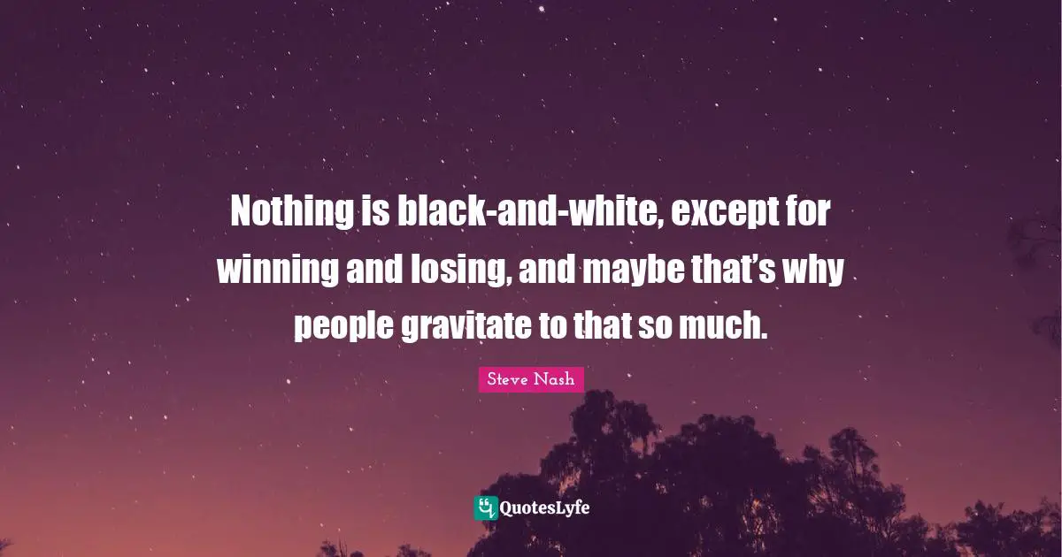 Steve Nash Quotes: "Nothing is black-and-white, except for winning and losing, and maybe that’s why people gravitate to that so much."