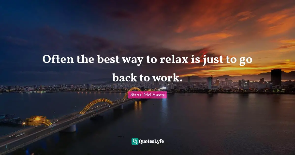 Often the best way to relax is just to go back to work.