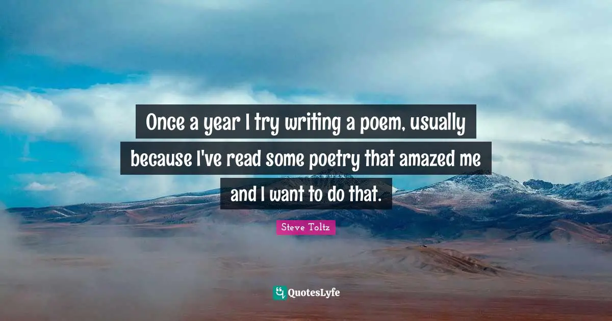 Once a year I try writing a poem, usually because I've read some poetry that amazed me and I want to do that.