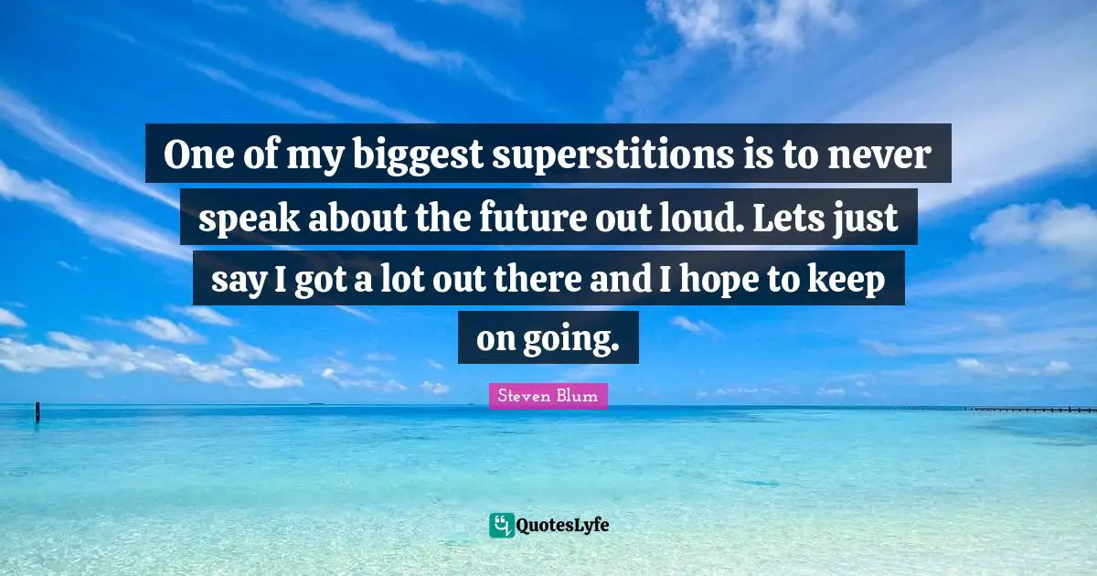 One of my biggest superstitions is to never speak about the future out loud. Lets just say I got a lot out there and I hope to keep on going.