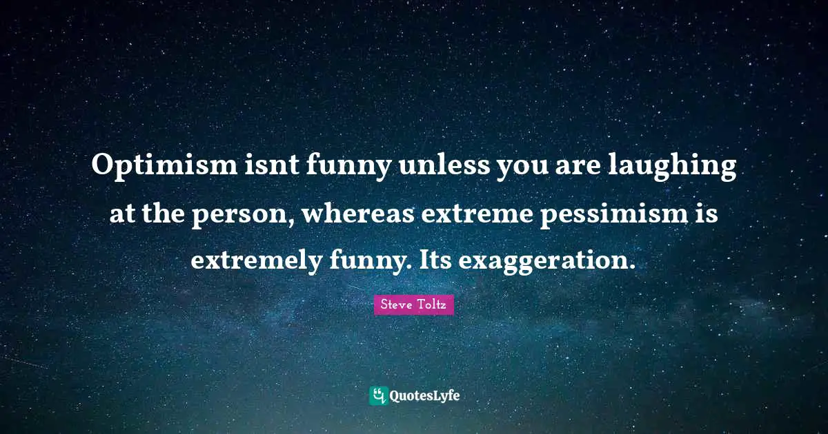 Optimism isnt funny unless you are laughing at the person, whereas extreme pessimism is extremely funny. Its exaggeration.