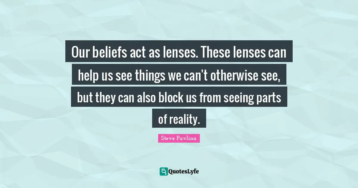 Our beliefs act as lenses. These lenses can help us see things we can't otherwise see, but they can also block us from seeing parts of reality.