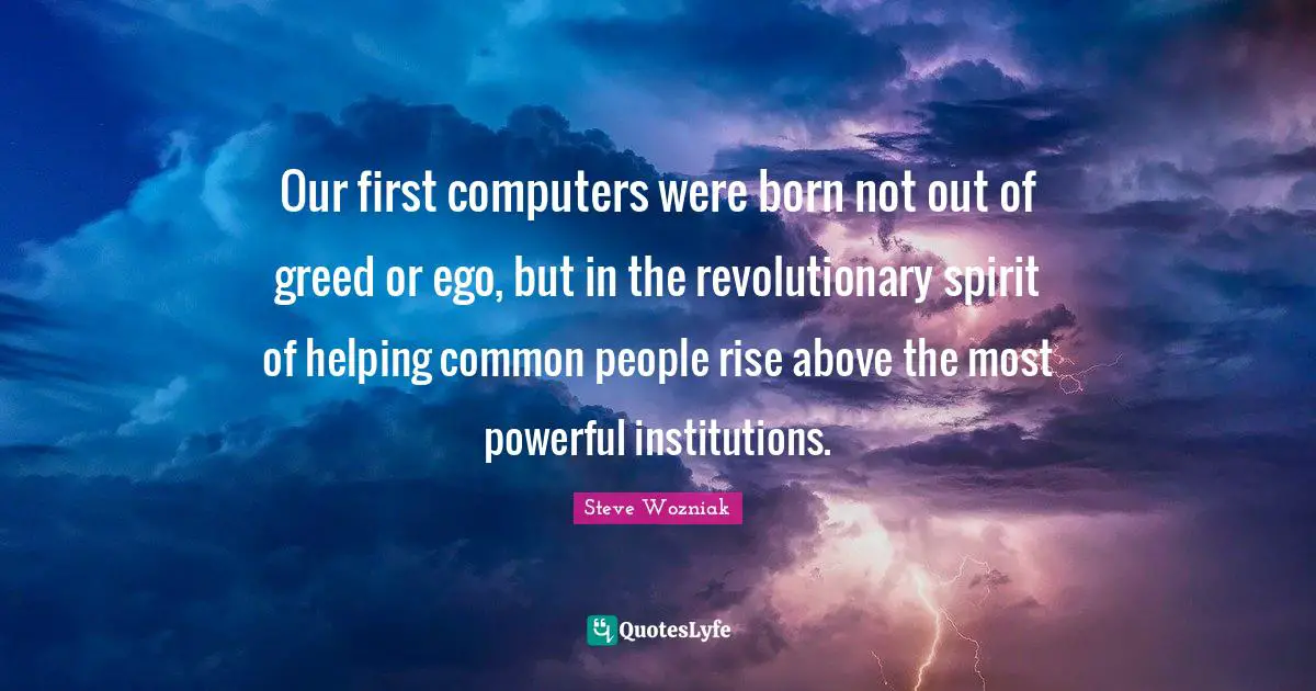 Our first computers were born not out of greed or ego, but in the revolutionary spirit of helping common people rise above the most powerful institutions.