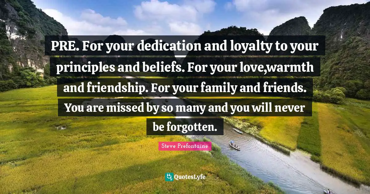 Steve Prefontaine Quotes: "PRE. For your dedication and loyalty to your principles and beliefs. For your love,warmth and friendship. For your family and friends. You are missed by so many and you will never be forgotten."