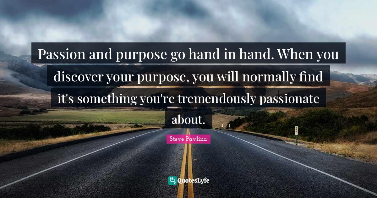 Passion and purpose go hand in hand. When you discover your purpose, y