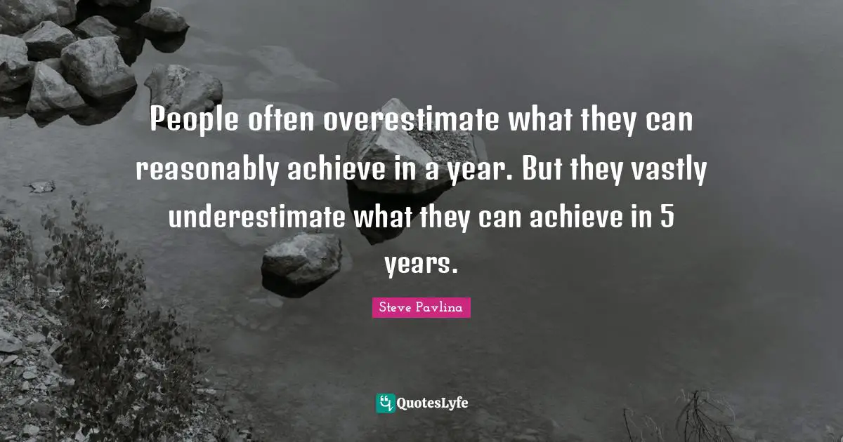 People often overestimate what they can reasonably achieve in a year. But they vastly underestimate what they can achieve in 5 years.
