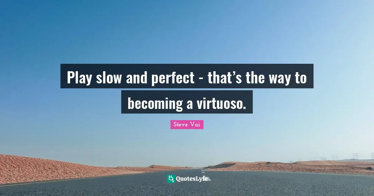 Play slow and perfect - that’s the way to becoming a virtuoso.