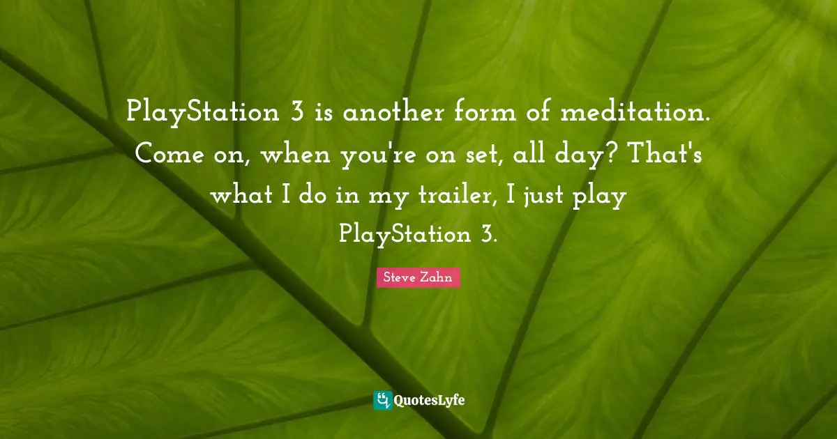 PlayStation 3 is another form of meditation. Come on, when you're on set, all day? That's what I do in my trailer, I just play PlayStation 3.