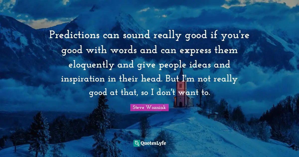 Predictions can sound really good if you're good with words and can express them eloquently and give people ideas and inspiration in their head. But I'm not really good at that, so I don't want to.