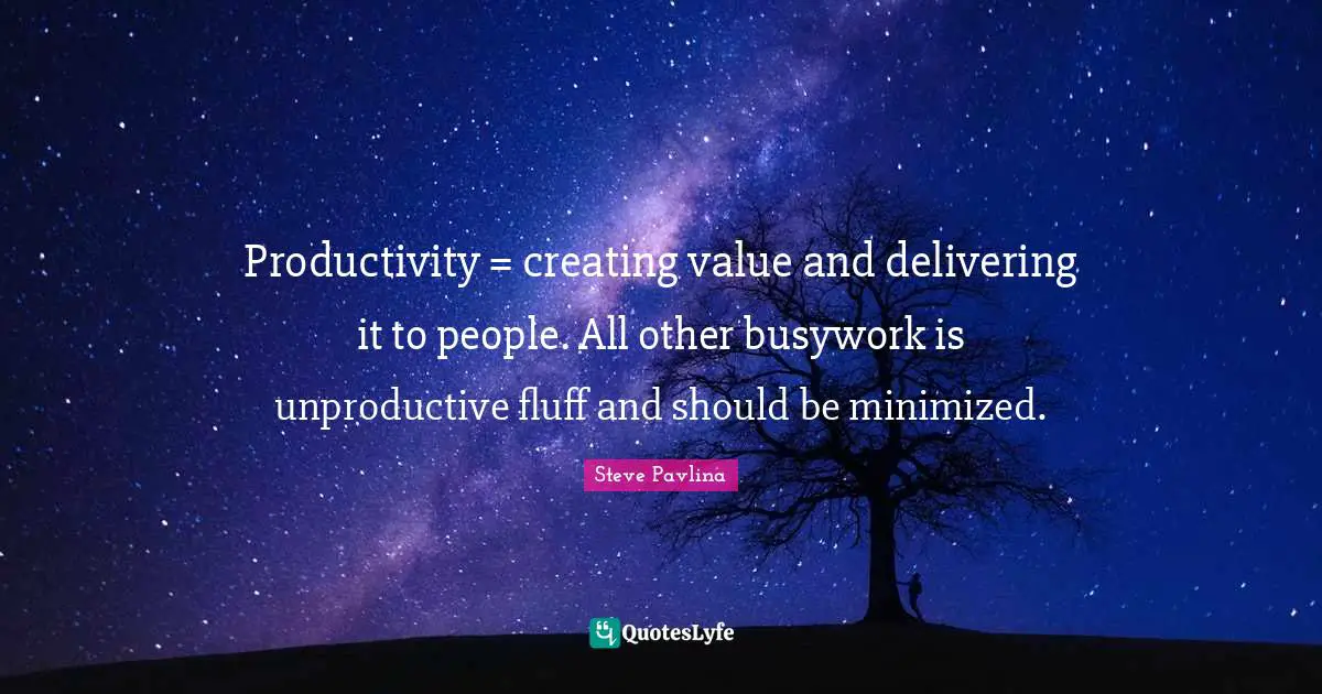 Productivity = creating value and delivering it to people. All other busywork is unproductive fluff and should be minimized.