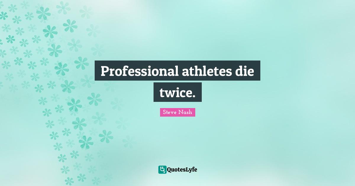 Steve Nash Quotes: "Professional athletes die twice."