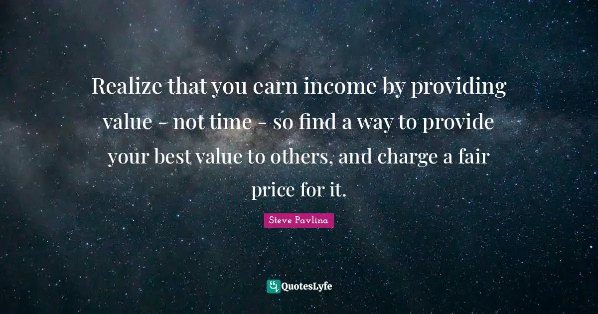 Realize that you earn income by providing value - not time - so find a way to provide your best value to others, and charge a fair price for it.
