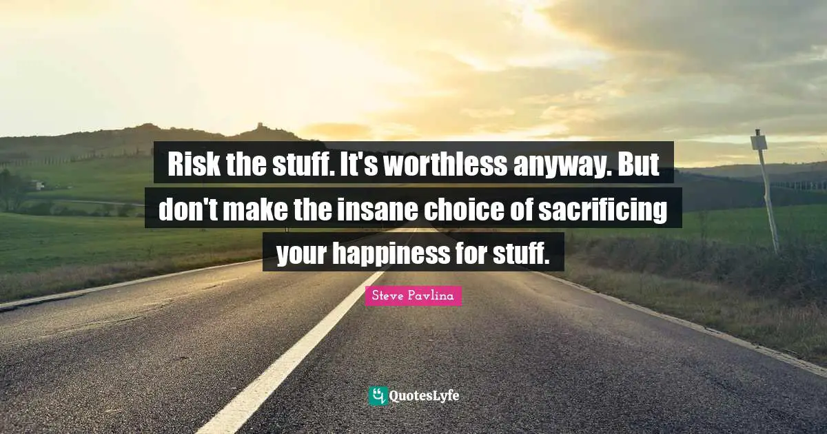 Risk the stuff. It's worthless anyway. But don't make the insane choice of sacrificing your happiness for stuff.