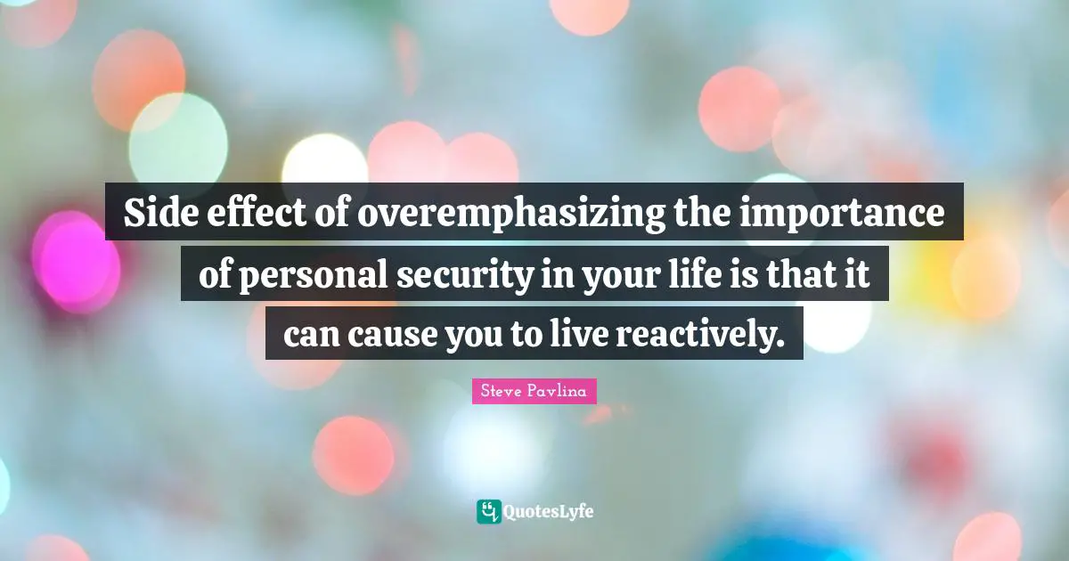 Side effect of overemphasizing the importance of personal security in your life is that it can cause you to live reactively.