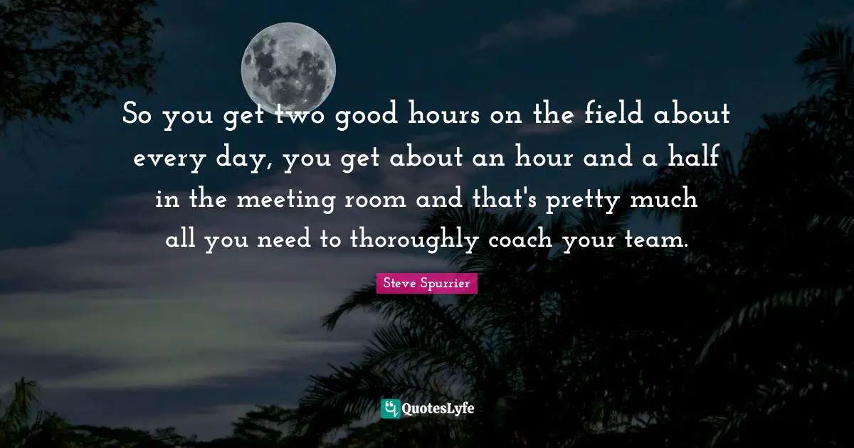 So you get two good hours on the field about every day, you get about an hour and a half in the meeting room and that's pretty much all you need to thoroughly coach your team.