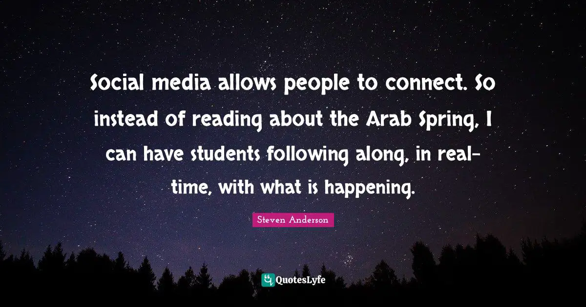 Social media allows people to connect. So instead of reading about the Arab Spring, I can have students following along, in real-time, with what is happening.