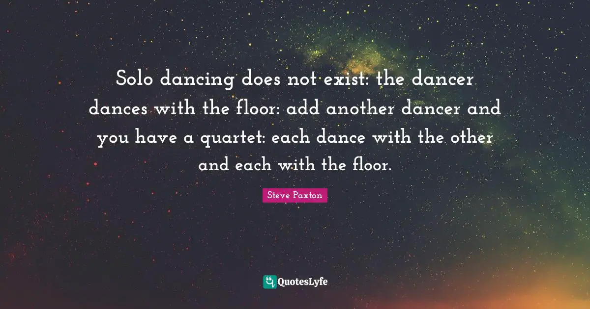 Doe Quotes: "Solo dancing does not exist: the dancer dances with the floor: add another dancer and you have a quartet: each dance with the other and each with the floor."
