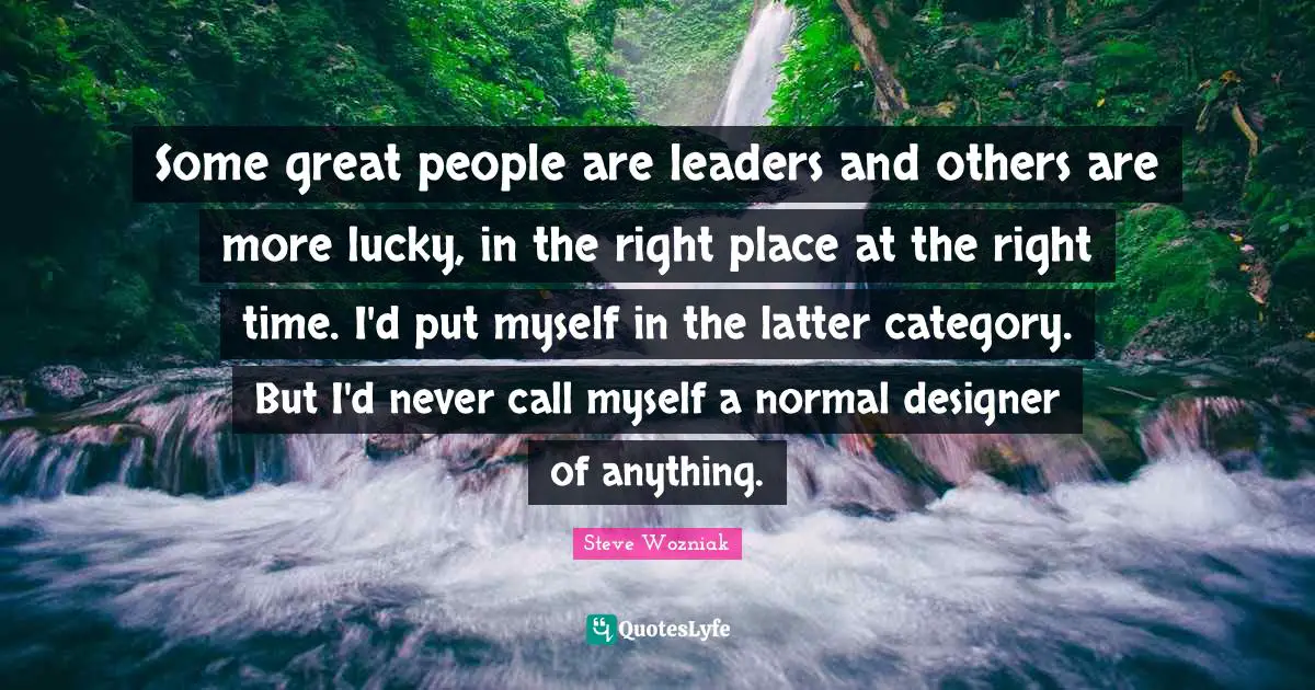 Be At The Right Place Quotes: "Some great people are leaders and others are more lucky, in the right place at the right time. I'd put myself in the latter category. But I'd never call myself a normal designer of anything."