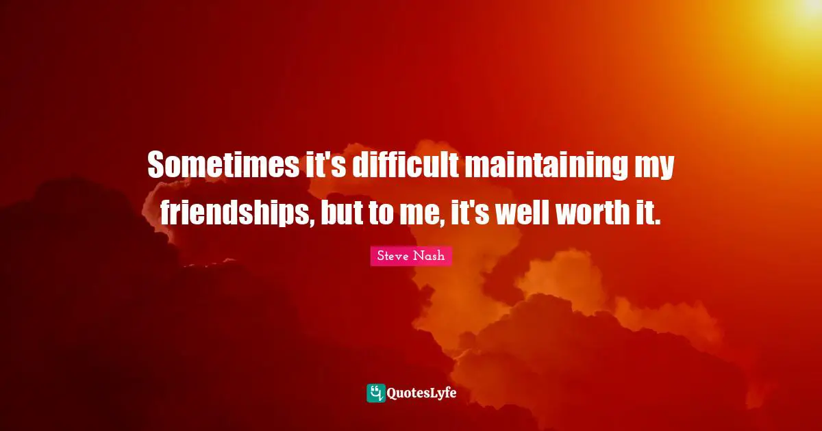 Steve Nash Quotes: "Sometimes it's difficult maintaining my friendships, but to me, it's well worth it."