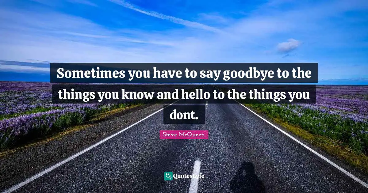 Sometimes you have to say goodbye to the things you know and hello to the things you dont.