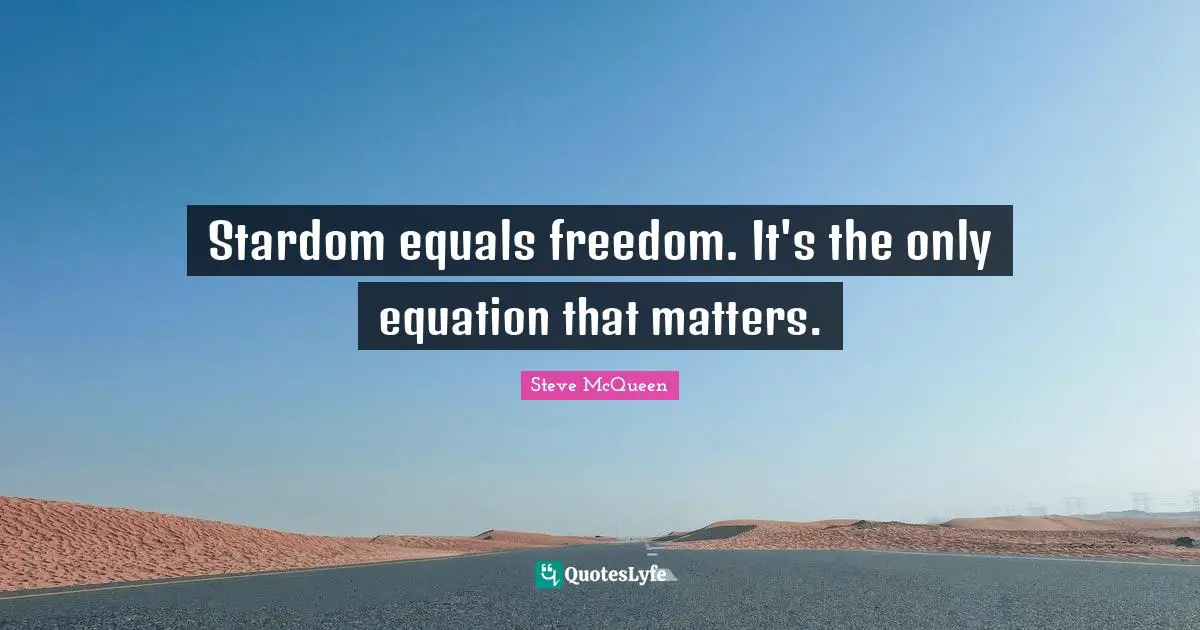 Stardom equals freedom. It's the only equation that matters.