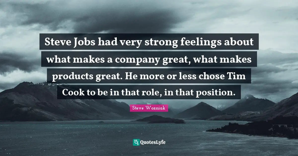 Steve Jobs had very strong feelings about what makes a company great, what makes products great. He more or less chose Tim Cook to be in that role, in that position.