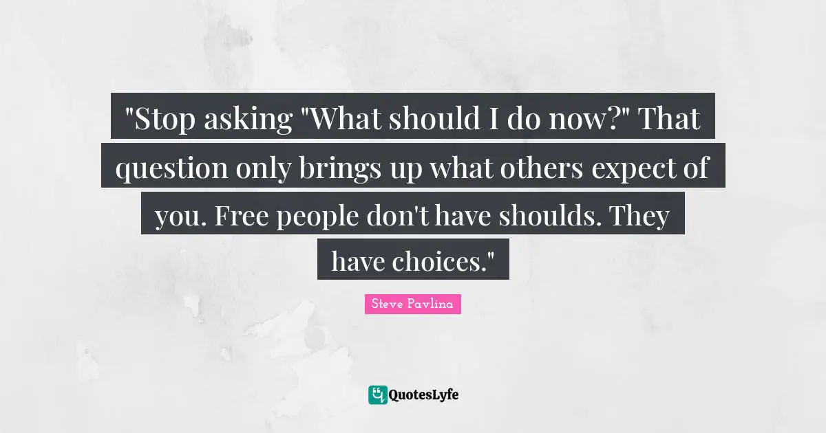 "Stop asking "What should I do now?" That question only brings up what others expect of you. Free people don't have shoulds. They have choices."