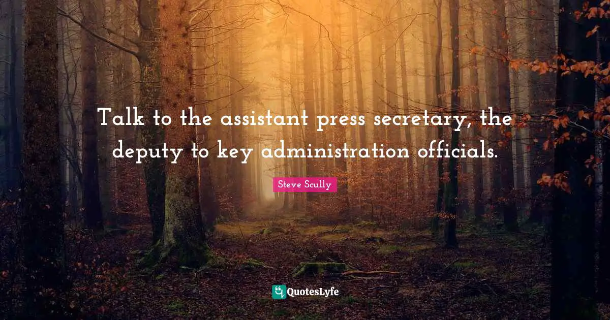 Talk to the assistant press secretary, the deputy to key administration officials.