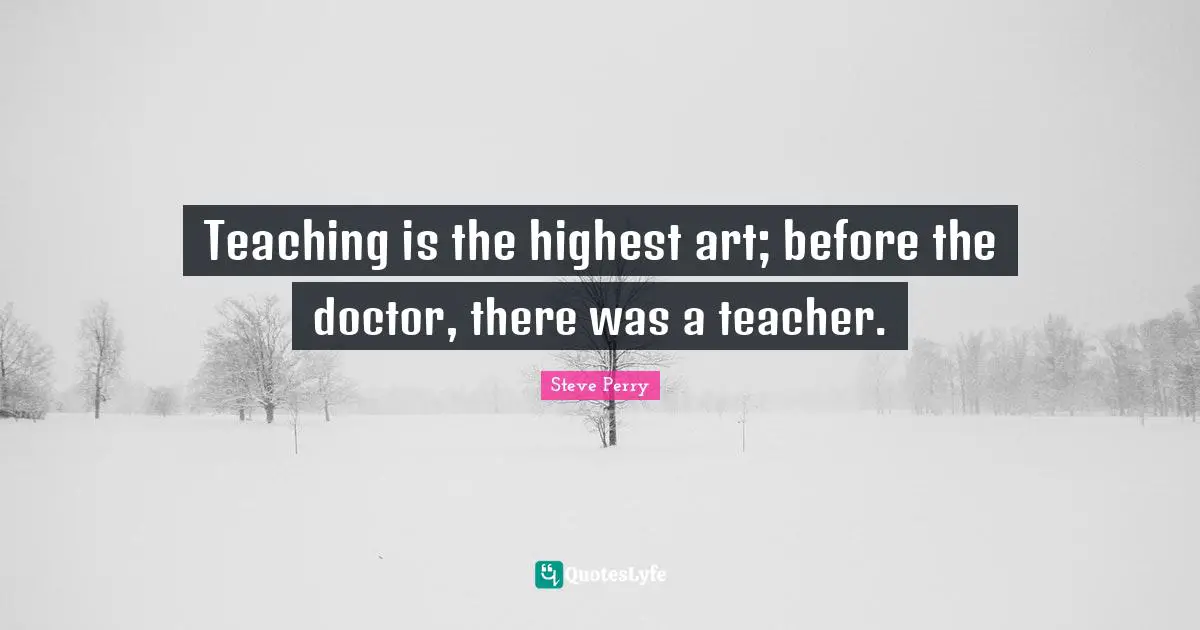 Teaching is the highest art; before the doctor, there was a teacher.