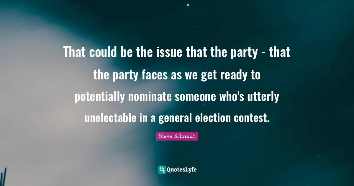 That could be the issue that the party - that the party faces as we get ready to potentially nominate someone who's utterly unelectable in a general election contest.