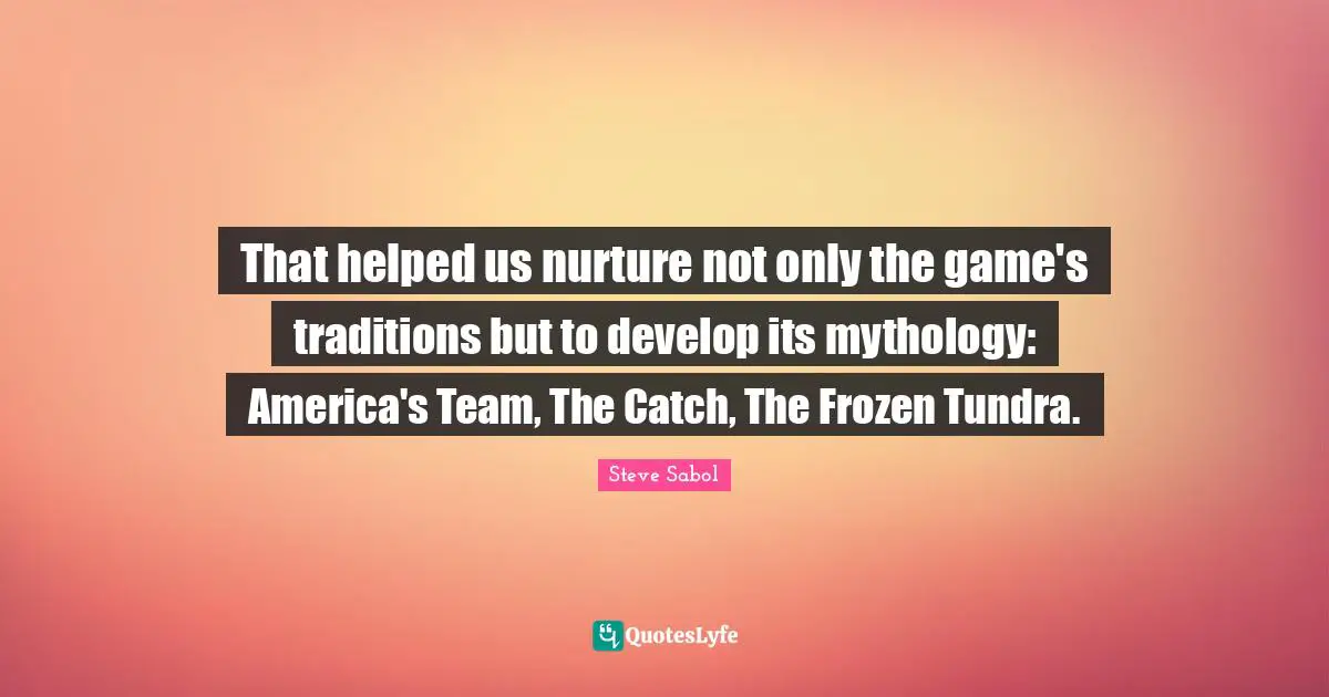 That helped us nurture not only the game's traditions but to develop its mythology: America's Team, The Catch, The Frozen Tundra.