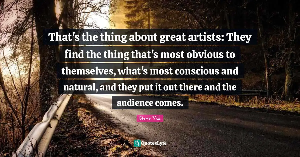 That's the thing about great artists: They find the thing that's most obvious to themselves, what's most conscious and natural, and they put it out there and the audience comes.