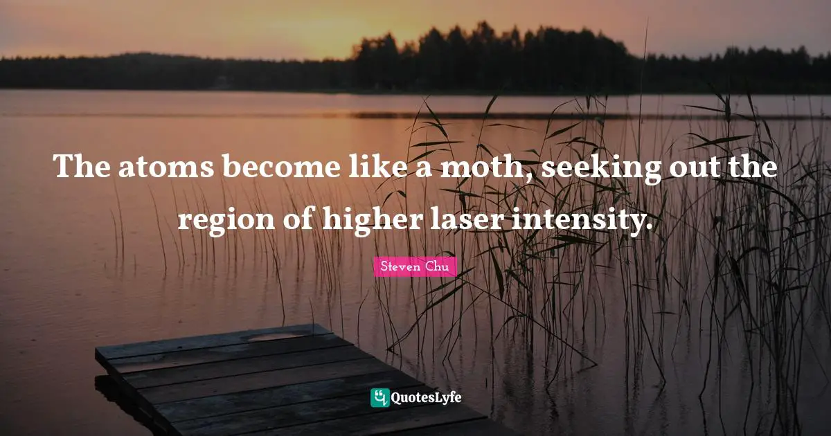 Atoms Quotes: "The atoms become like a moth, seeking out the region of higher laser intensity."
