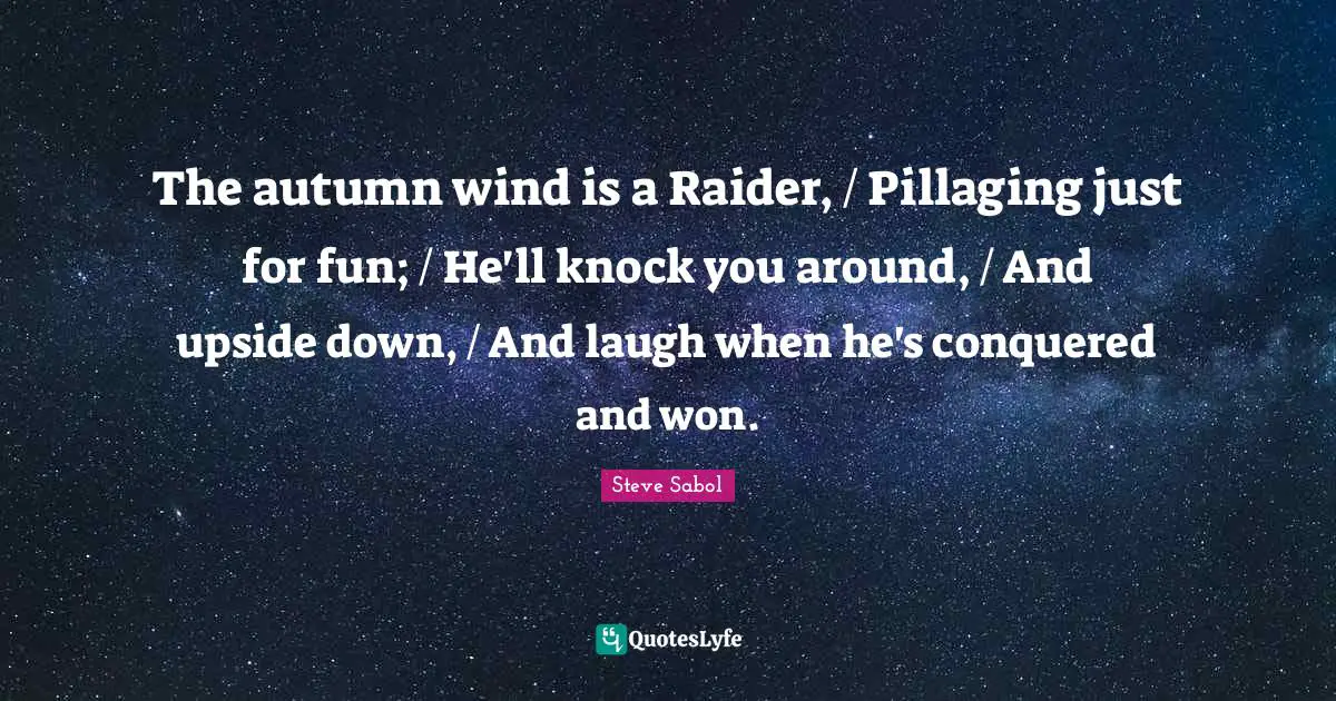 The autumn wind is a Raider, / Pillaging just for fun; / He'll knock you around, / And upside down, / And laugh when he's conquered and won.